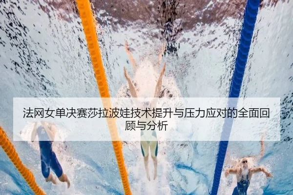 法网女单决赛莎拉波娃技术提升与压力应对的全面回顾与分析